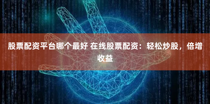 股票配资平台哪个最好 在线股票配资：轻松炒股，倍增收益
