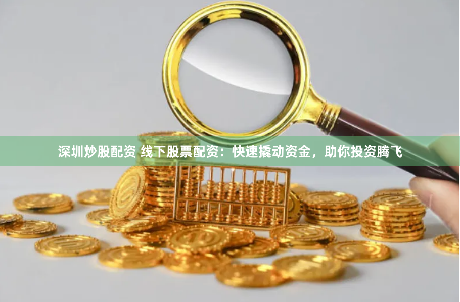 深圳炒股配资 线下股票配资：快速撬动资金，助你投资腾飞