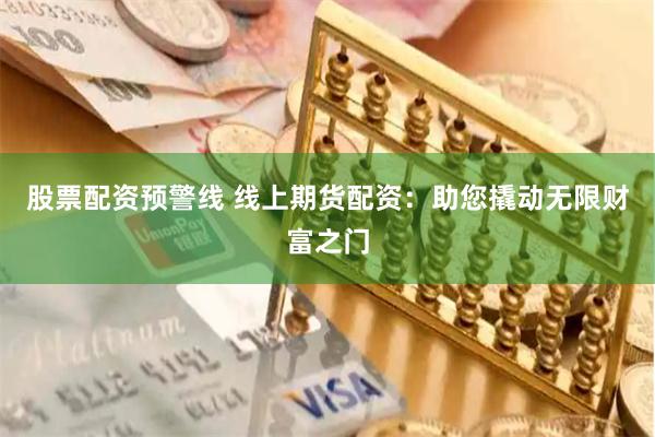 股票配资预警线 线上期货配资：助您撬动无限财富之门