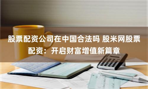 股票配资公司在中国合法吗 股米网股票配资：开启财富增值新篇章