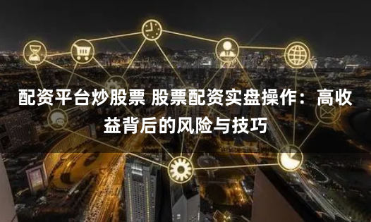 配资平台炒股票 股票配资实盘操作：高收益背后的风险与技巧
